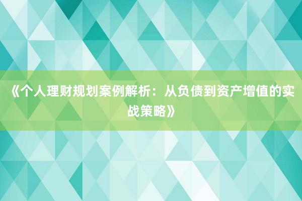 《个人理财规划案例解析：从负债到资产增值的实战策略》