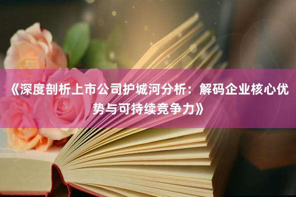 《深度剖析上市公司护城河分析：解码企业核心优势与可持续竞争力》