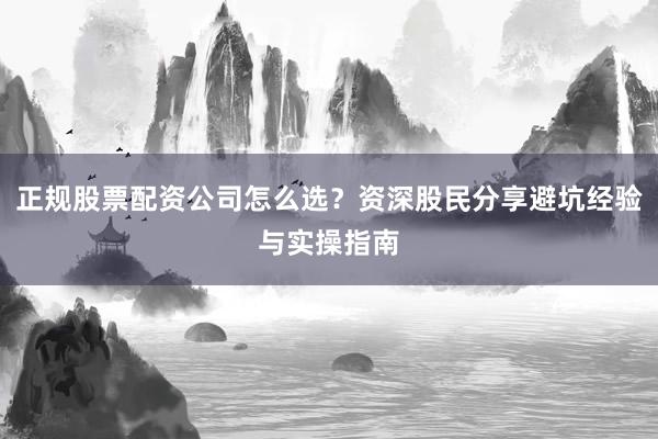 正规股票配资公司怎么选？资深股民分享避坑经验与实操指南