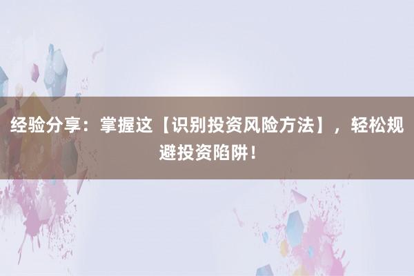 经验分享：掌握这【识别投资风险方法】，轻松规避投资陷阱！