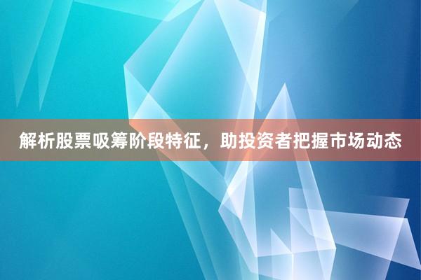 解析股票吸筹阶段特征，助投资者把握市场动态
