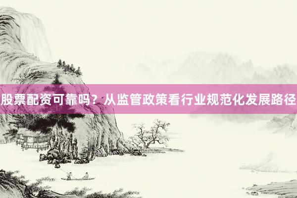 股票配资可靠吗？从监管政策看行业规范化发展路径