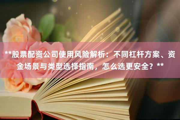 **股票配资公司使用风险解析：不同杠杆方案、资金场景与类型选择指南，怎么选更安全？**