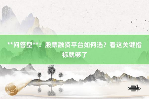 **问答型**：股票融资平台如何选？看这关键指标就够了