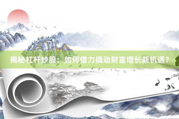 揭秘杠杆炒股：如何借力撬动财富增长新机遇？