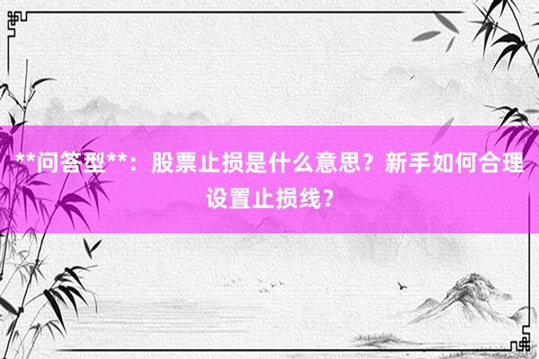 **问答型**：股票止损是什么意思？新手如何合理设置止损线？