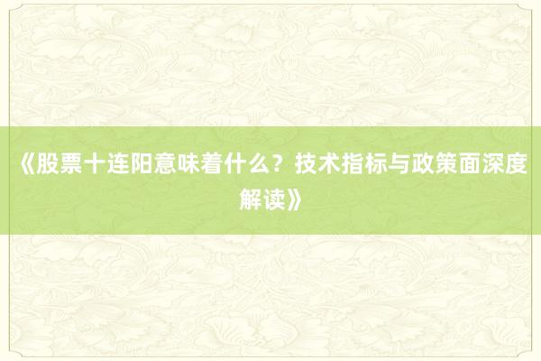 《股票十连阳意味着什么？技术指标与政策面深度解读》