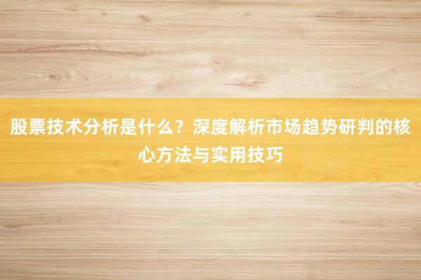 股票技术分析是什么?深度解析市场趋势研判的核心方法与实用技巧