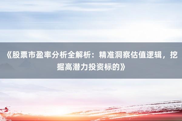 《股票市盈率分析全解析：精准洞察估值逻辑，挖掘高潜力投资标的》