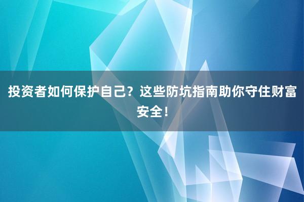 投资者如何保护自己？这些防坑指南助你守住财富安全！