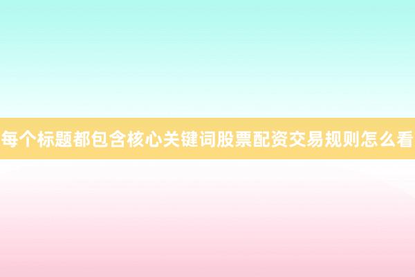 每个标题都包含核心关键词股票配资交易规则怎么看