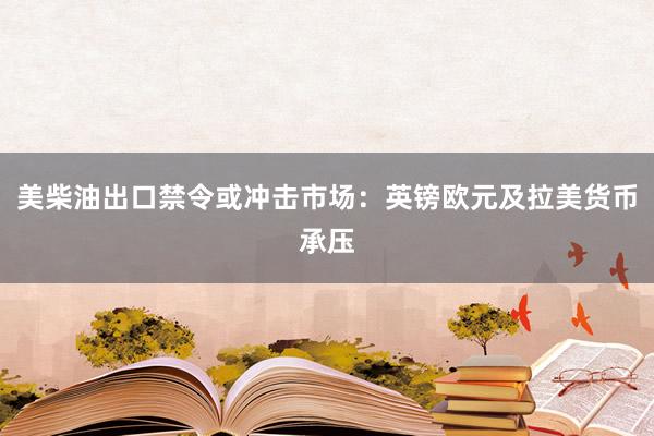 美柴油出口禁令或冲击市场：英镑欧元及拉美货币承压