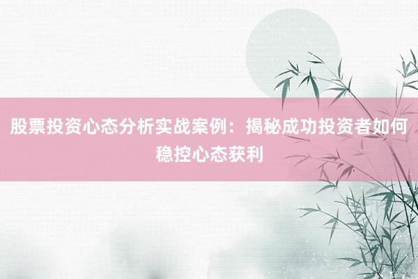股票投资心态分析实战案例：揭秘成功投资者如何稳控心态获利