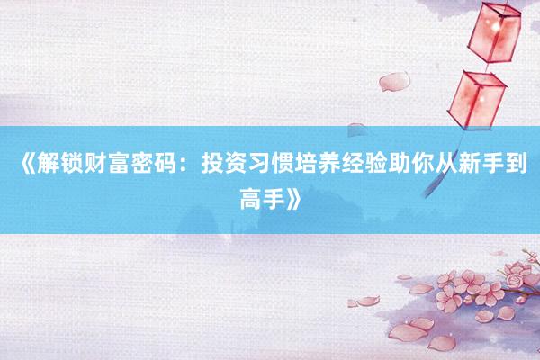 《解锁财富密码：投资习惯培养经验助你从新手到高手》
