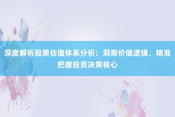深度解析股票估值体系分析：洞察价值逻辑，精准把握投资决策核心