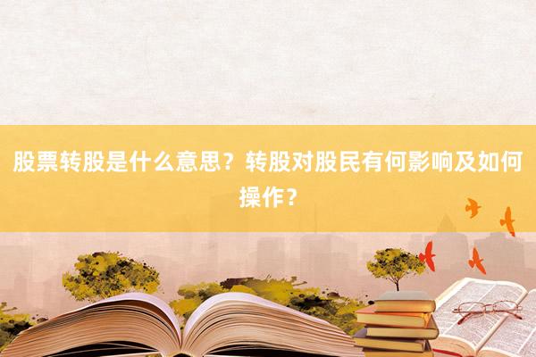 股票转股是什么意思?转股对股民有何影响及如何操作?