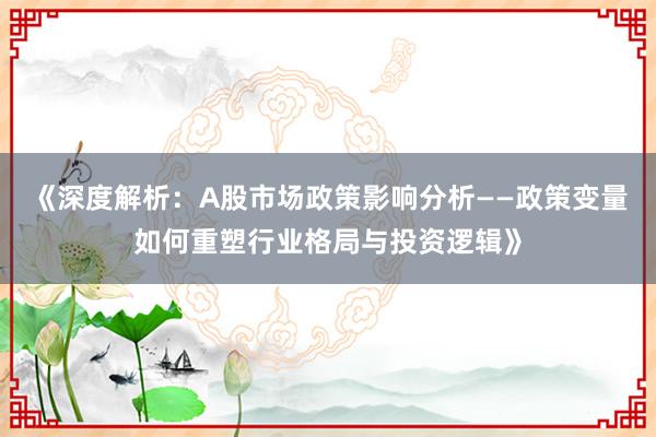 《深度解析：A股市场政策影响分析——政策变量如何重塑行业格局与投资逻辑》
