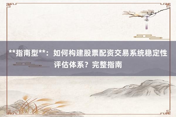 **指南型**：如何构建股票配资交易系统稳定性评估体系？完整指南