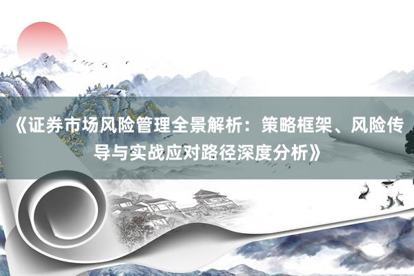 《证券市场风险管理全景解析：策略框架、风险传导与实战应对路径深度分析》