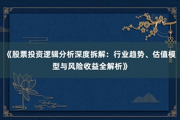 《股票投资逻辑分析深度拆解:行业趋势、估值模型与风险收益全解析》