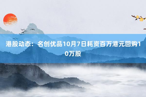 港股动态：名创优品10月7日耗资百万港元回购10万股