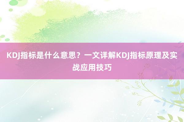 KDJ指标是什么意思?一文详解KDJ指标原理及实战应用技巧