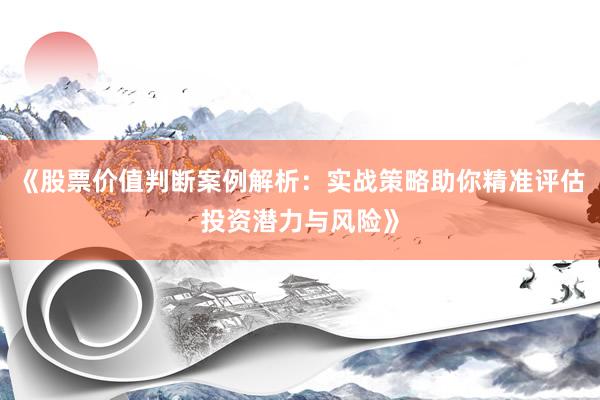 《股票价值判断案例解析：实战策略助你精准评估投资潜力与风险》