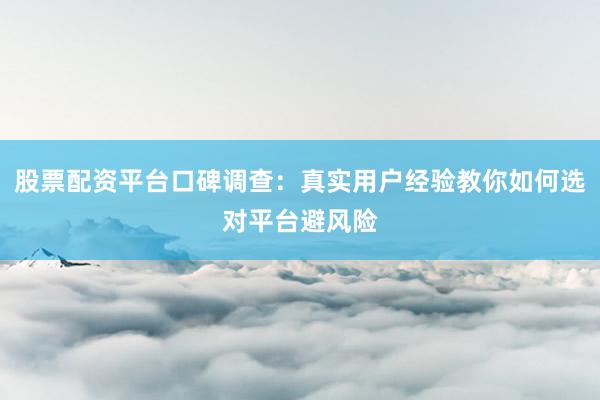 股票配资平台口碑调查:真实用户经验教你如何选对平台避风险