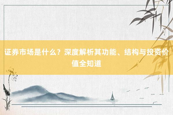 证券市场是什么?深度解析其功能、结构与投资价值全知道