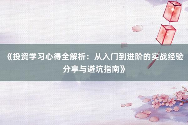 《投资学习心得全解析:从入门到进阶的实战经验分享与避坑指南》