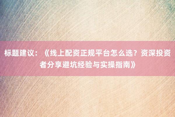 标题建议:《线上配资正规平台怎么选?资深投资者分享避坑经验与实操指南》
