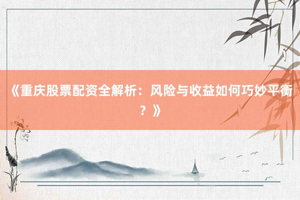 《重庆股票配资全解析：风险与收益如何巧妙平衡？》