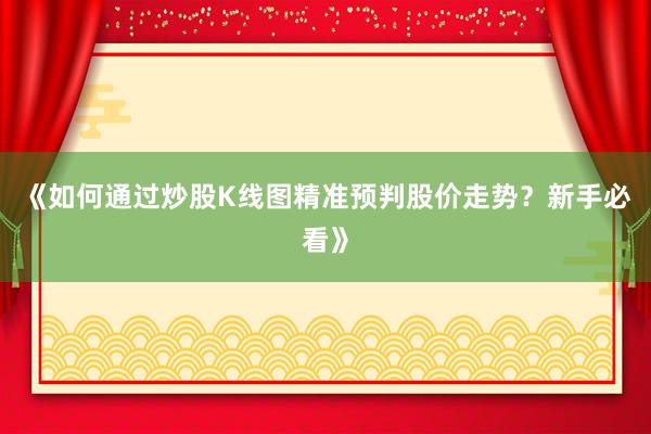 《如何通过炒股K线图精准预判股价走势？新手必看》