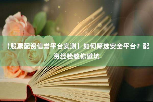 【股票配资信誉平台实测】如何筛选安全平台？配资经验教你避坑