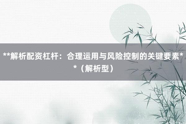 **解析配资杠杆：合理运用与风险控制的关键要素**（解析型）