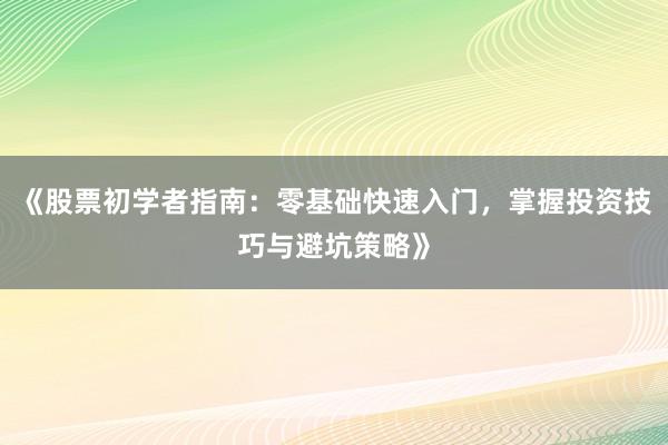 《股票初学者指南：零基础快速入门，掌握投资技巧与避坑策略》