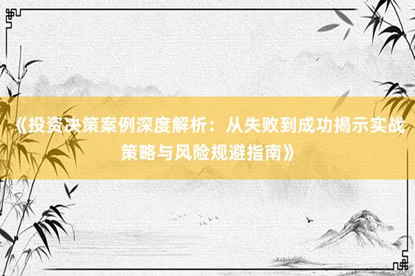 《投资决策案例深度解析：从失败到成功揭示实战策略与风险规避指南》
