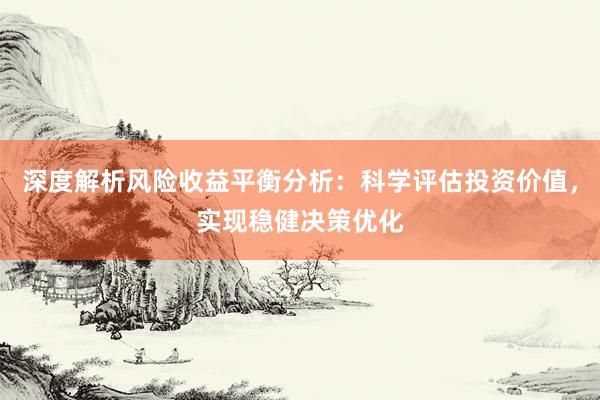 深度解析风险收益平衡分析：科学评估投资价值，实现稳健决策优化