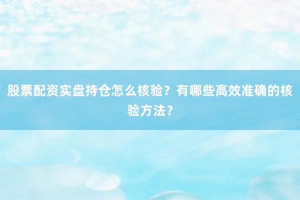 股票配资实盘持仓怎么核验？有哪些高效准确的核验方法？