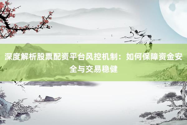 深度解析股票配资平台风控机制：如何保障资金安全与交易稳健