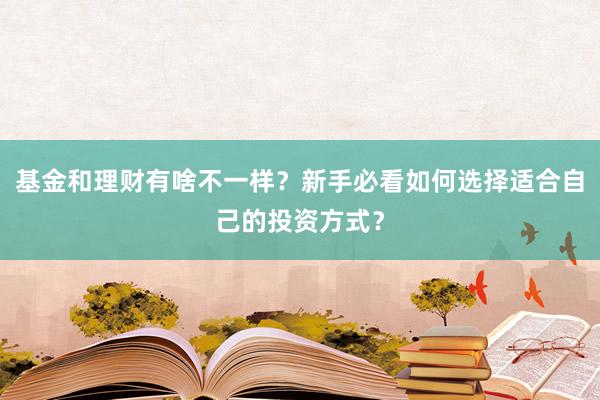 基金和理财有啥不一样?新手必看如何选择适合自己的投资方式?