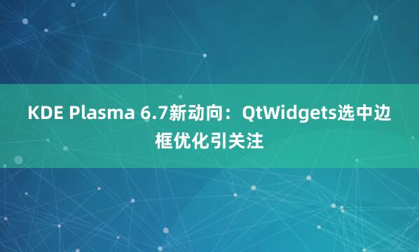 KDE Plasma 6.7新动向：QtWidgets选中边框优化引关注