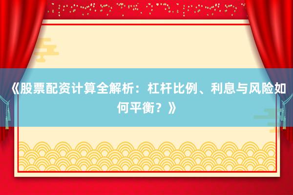 《股票配资计算全解析：杠杆比例、利息与风险如何平衡？》