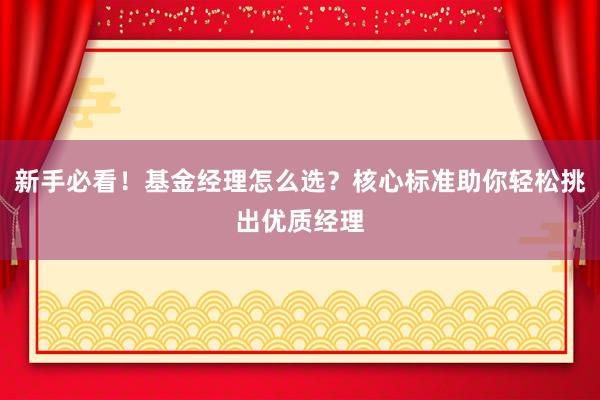 新手必看！基金经理怎么选？核心标准助你轻松挑出优质经理