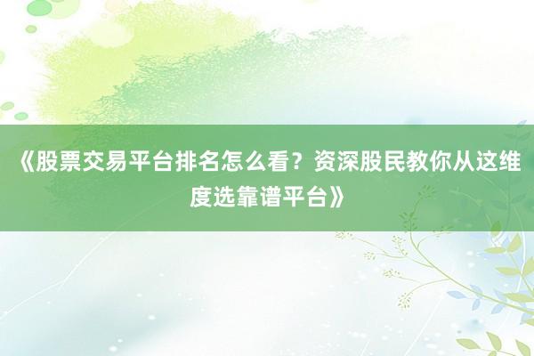 《股票交易平台排名怎么看？资深股民教你从这维度选靠谱平台》