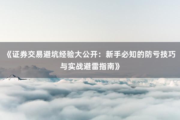 《证券交易避坑经验大公开：新手必知的防亏技巧与实战避雷指南》
