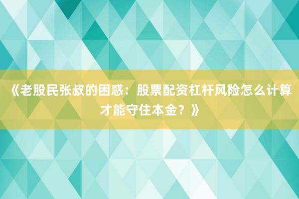 《老股民张叔的困惑:股票配资杠杆风险怎么计算才能守住本金?》