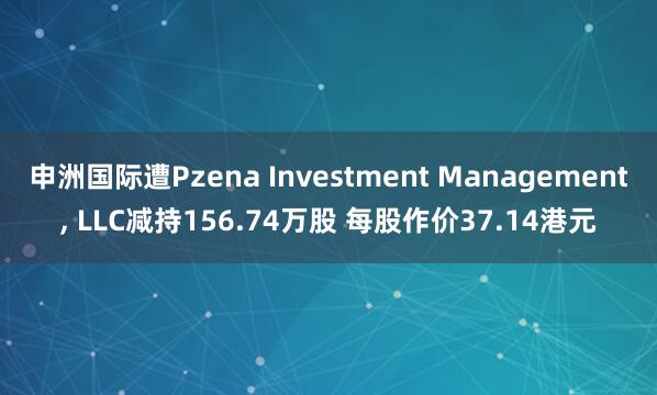 申洲国际遭Pzena Investment Management, LLC减持156.74万股 每股作价37.14港元