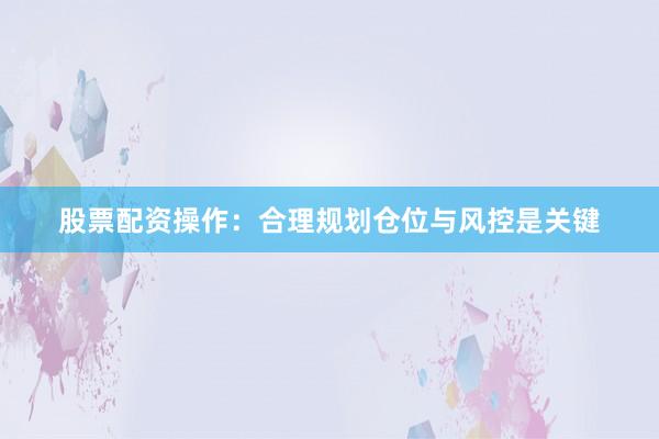 股票配资操作:合理规划仓位与风控是关键