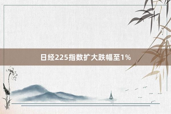 日经225指数扩大跌幅至1%